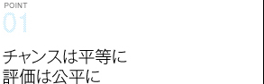 Point01 チャンスは平等に評価は公平に