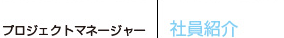 プロジェクトマネージャー　社員紹介
