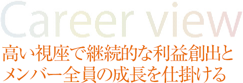 高い視座で継続的な利益創出とメンバー全員の成長を仕掛ける
