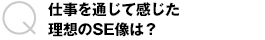 仕事を通じて感じた理想のSE像は？