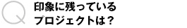 印象に残っているプロジェクトは？