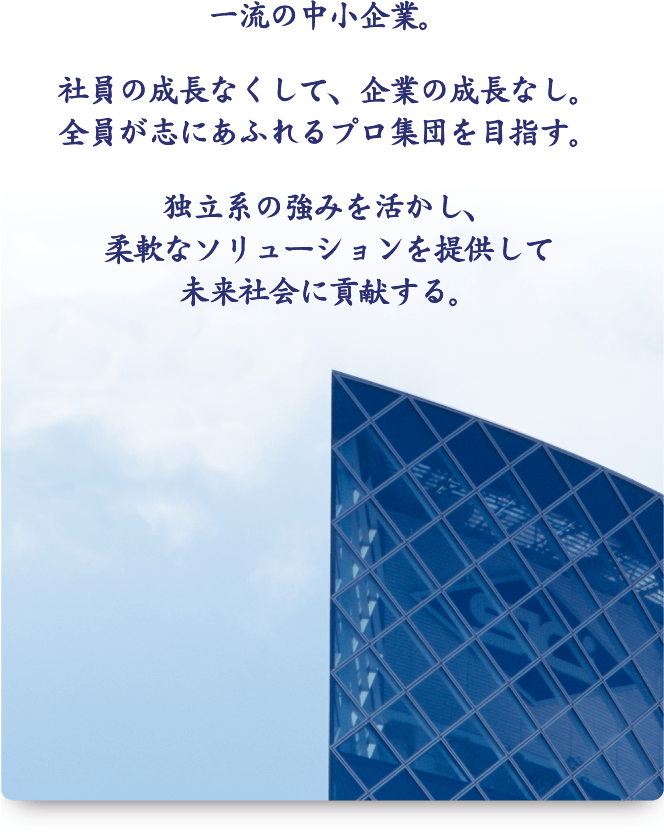 一流の中小企業。社員の成長なくして、企業の成長なし。全員が志にあふれるプロ集団を目指す。独立系の強みを活かし、柔軟なソリューションを提供して未来社会に貢献する。