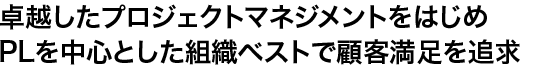 卓越したプロジェクトマネジメントをはじめPLを中心とした組織ベストで顧客満足を追求